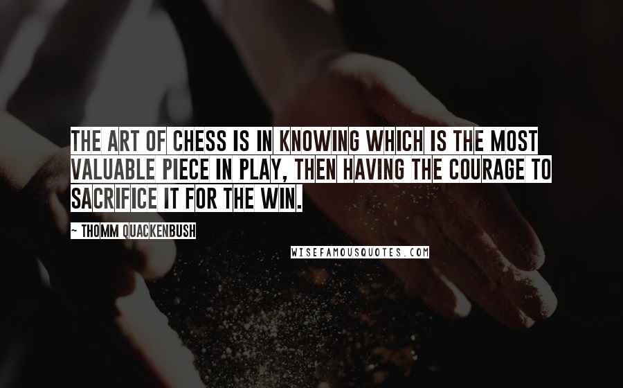 Thomm Quackenbush Quotes: The art of chess is in knowing which is the most valuable piece in play, then having the courage to sacrifice it for the win.