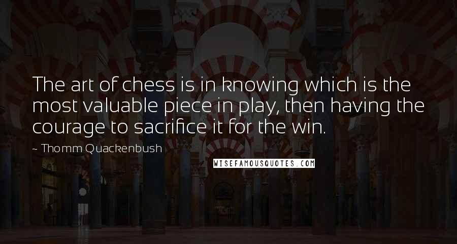 Thomm Quackenbush Quotes: The art of chess is in knowing which is the most valuable piece in play, then having the courage to sacrifice it for the win.