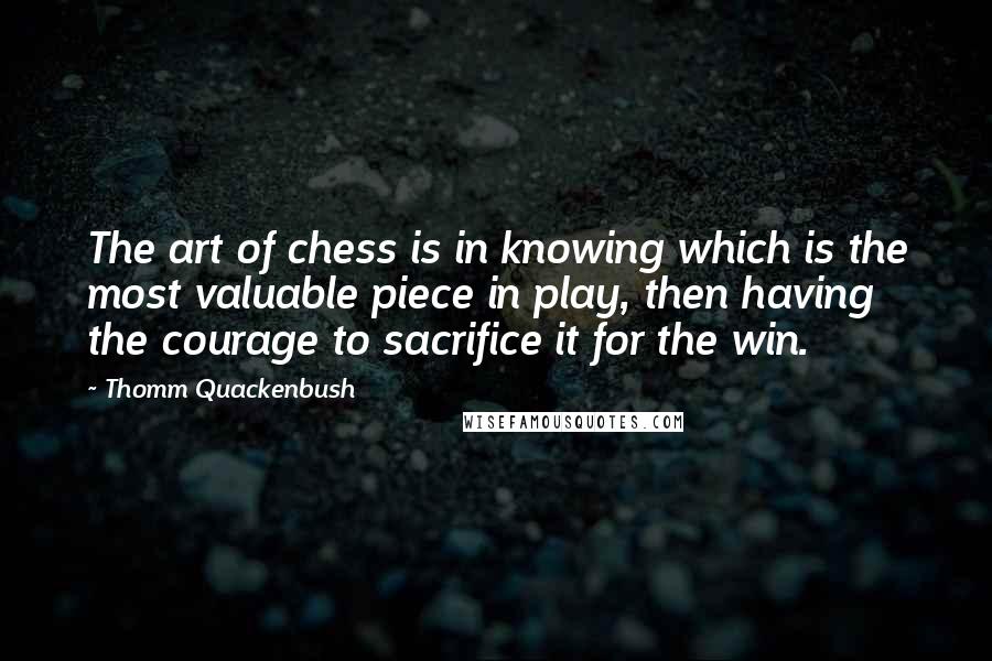 Thomm Quackenbush Quotes: The art of chess is in knowing which is the most valuable piece in play, then having the courage to sacrifice it for the win.