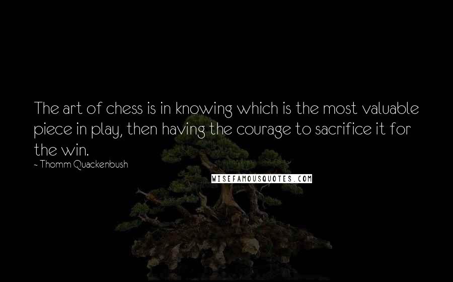 Thomm Quackenbush Quotes: The art of chess is in knowing which is the most valuable piece in play, then having the courage to sacrifice it for the win.