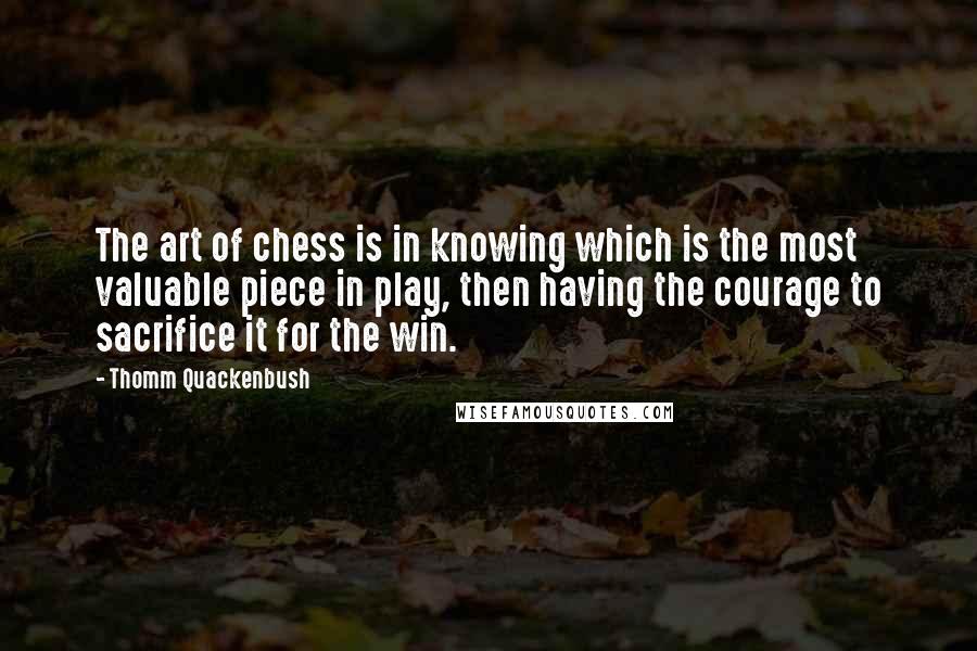 Thomm Quackenbush Quotes: The art of chess is in knowing which is the most valuable piece in play, then having the courage to sacrifice it for the win.