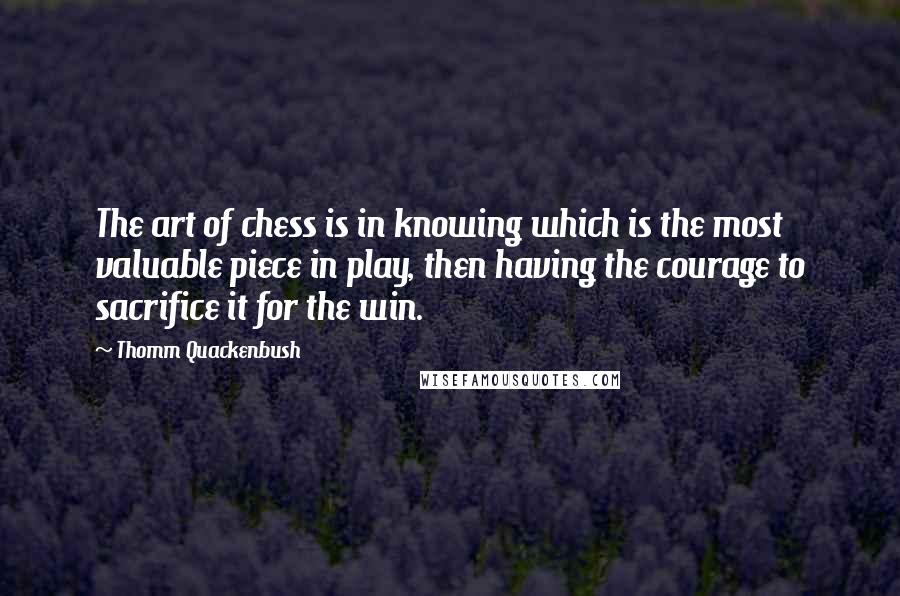 Thomm Quackenbush Quotes: The art of chess is in knowing which is the most valuable piece in play, then having the courage to sacrifice it for the win.
