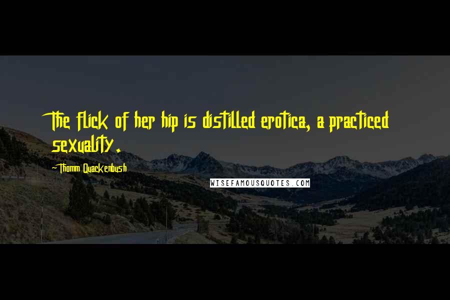 Thomm Quackenbush Quotes: The flick of her hip is distilled erotica, a practiced sexuality.