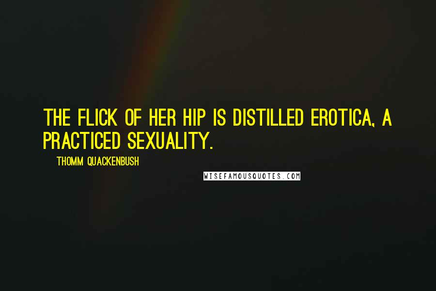 Thomm Quackenbush Quotes: The flick of her hip is distilled erotica, a practiced sexuality.