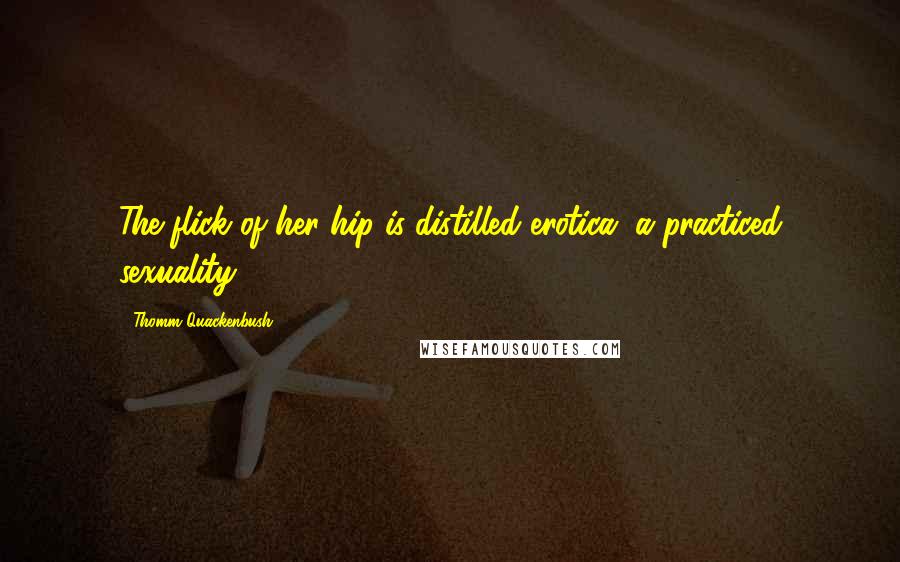 Thomm Quackenbush Quotes: The flick of her hip is distilled erotica, a practiced sexuality.