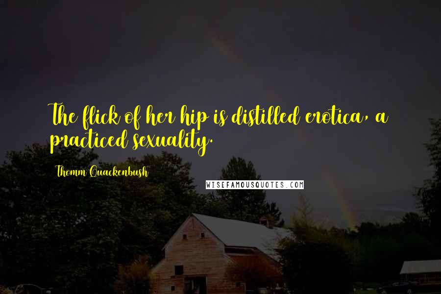 Thomm Quackenbush Quotes: The flick of her hip is distilled erotica, a practiced sexuality.