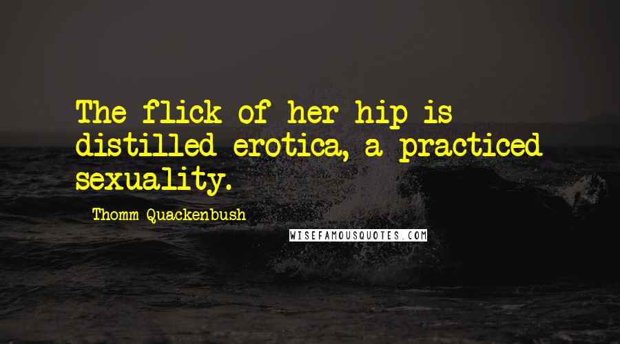 Thomm Quackenbush Quotes: The flick of her hip is distilled erotica, a practiced sexuality.