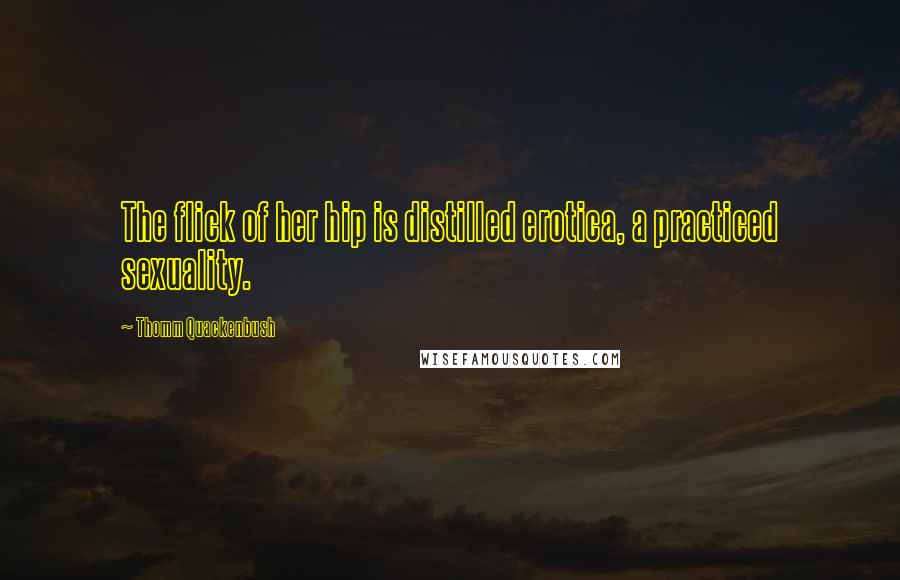 Thomm Quackenbush Quotes: The flick of her hip is distilled erotica, a practiced sexuality.