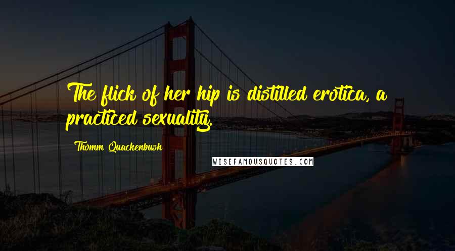Thomm Quackenbush Quotes: The flick of her hip is distilled erotica, a practiced sexuality.