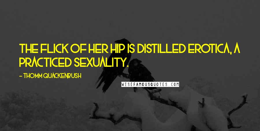 Thomm Quackenbush Quotes: The flick of her hip is distilled erotica, a practiced sexuality.