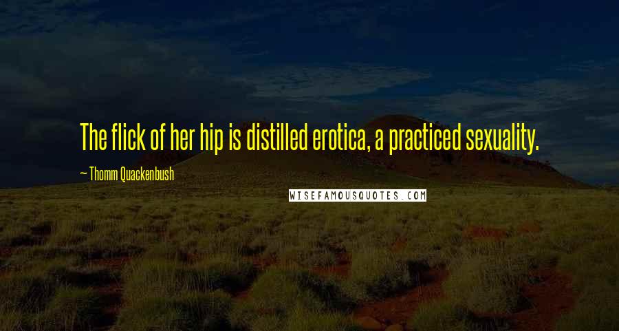Thomm Quackenbush Quotes: The flick of her hip is distilled erotica, a practiced sexuality.