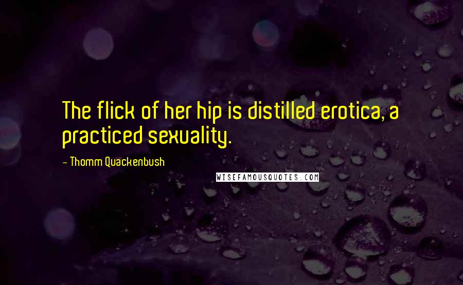 Thomm Quackenbush Quotes: The flick of her hip is distilled erotica, a practiced sexuality.