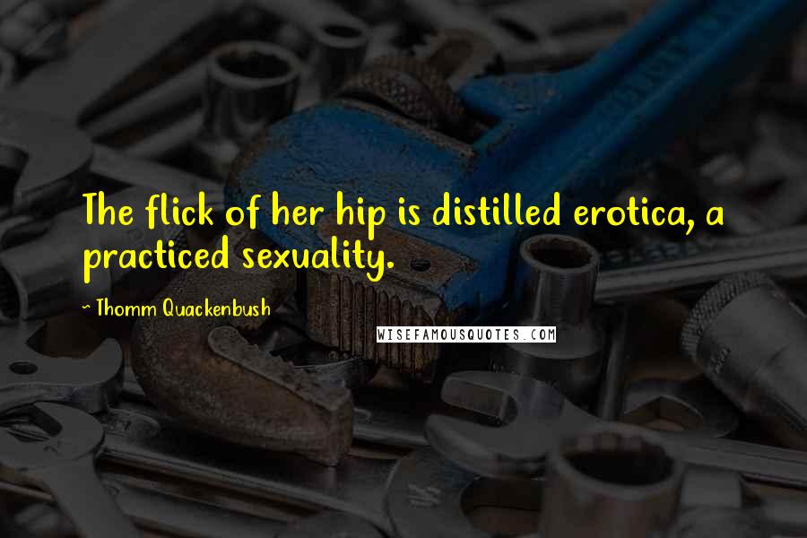 Thomm Quackenbush Quotes: The flick of her hip is distilled erotica, a practiced sexuality.