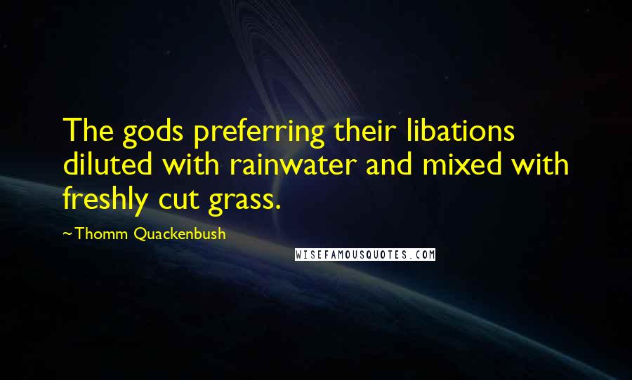 Thomm Quackenbush Quotes: The gods preferring their libations diluted with rainwater and mixed with freshly cut grass.