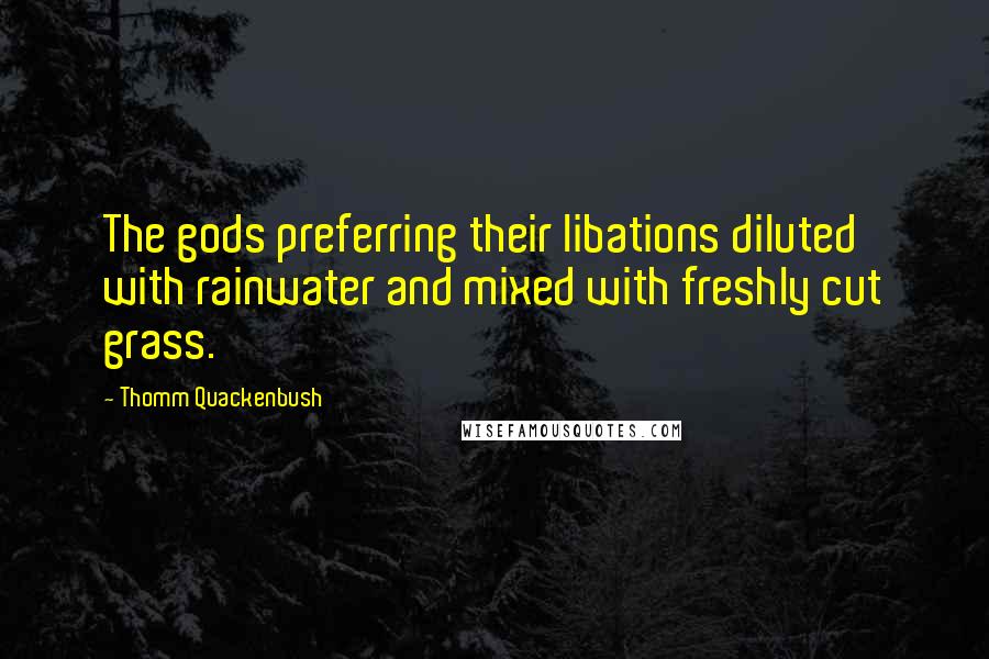 Thomm Quackenbush Quotes: The gods preferring their libations diluted with rainwater and mixed with freshly cut grass.