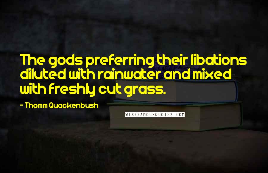 Thomm Quackenbush Quotes: The gods preferring their libations diluted with rainwater and mixed with freshly cut grass.