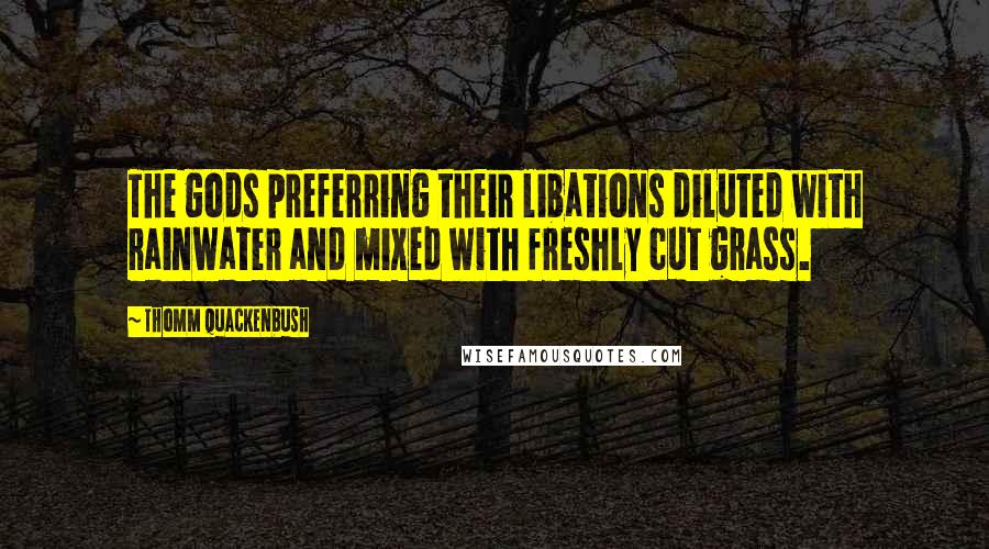 Thomm Quackenbush Quotes: The gods preferring their libations diluted with rainwater and mixed with freshly cut grass.