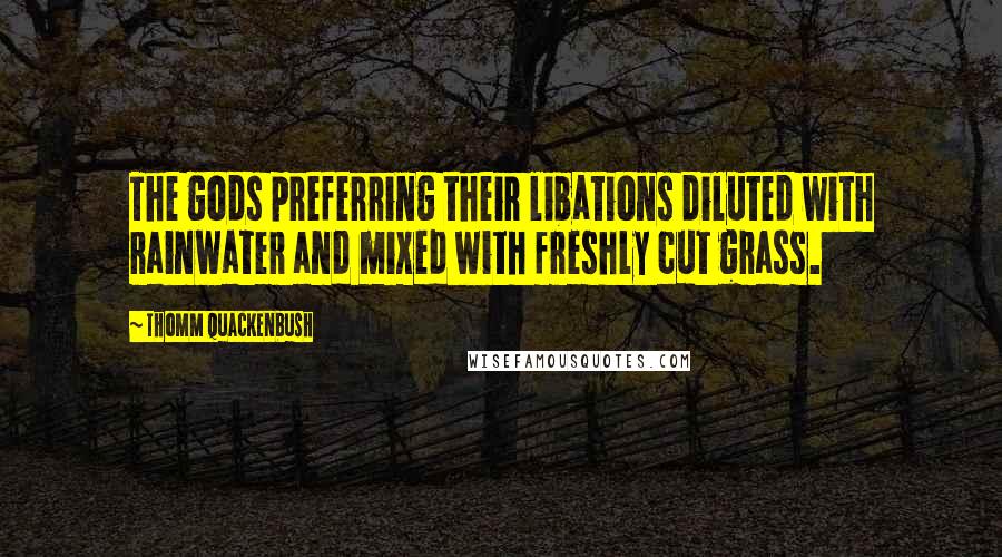 Thomm Quackenbush Quotes: The gods preferring their libations diluted with rainwater and mixed with freshly cut grass.