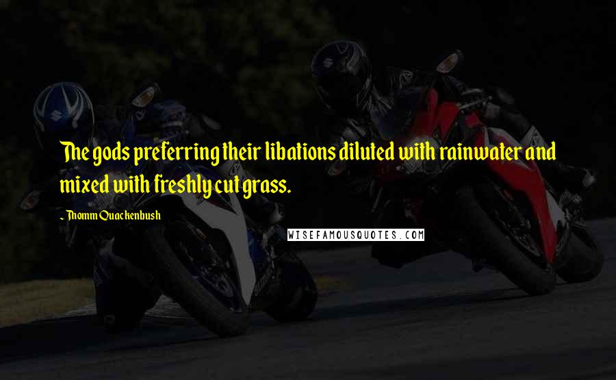 Thomm Quackenbush Quotes: The gods preferring their libations diluted with rainwater and mixed with freshly cut grass.