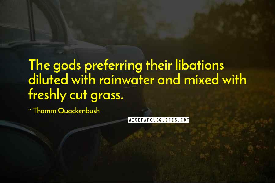 Thomm Quackenbush Quotes: The gods preferring their libations diluted with rainwater and mixed with freshly cut grass.