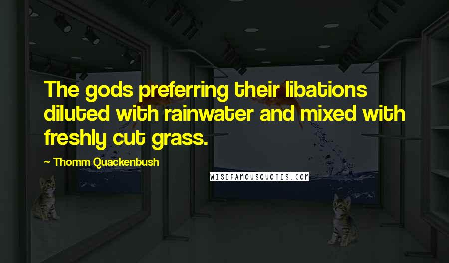 Thomm Quackenbush Quotes: The gods preferring their libations diluted with rainwater and mixed with freshly cut grass.