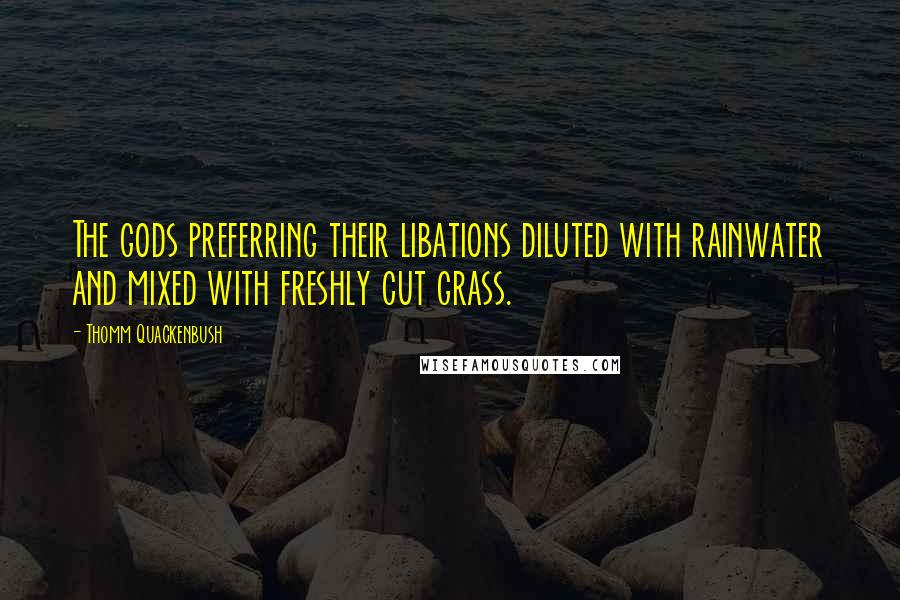 Thomm Quackenbush Quotes: The gods preferring their libations diluted with rainwater and mixed with freshly cut grass.