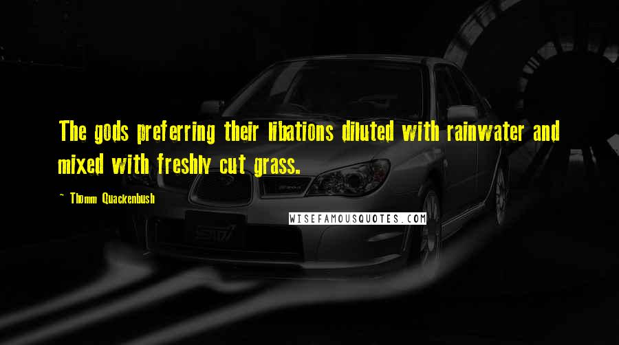 Thomm Quackenbush Quotes: The gods preferring their libations diluted with rainwater and mixed with freshly cut grass.