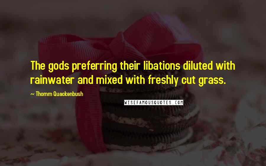 Thomm Quackenbush Quotes: The gods preferring their libations diluted with rainwater and mixed with freshly cut grass.