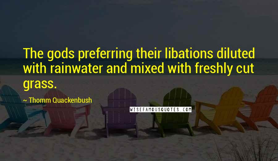 Thomm Quackenbush Quotes: The gods preferring their libations diluted with rainwater and mixed with freshly cut grass.