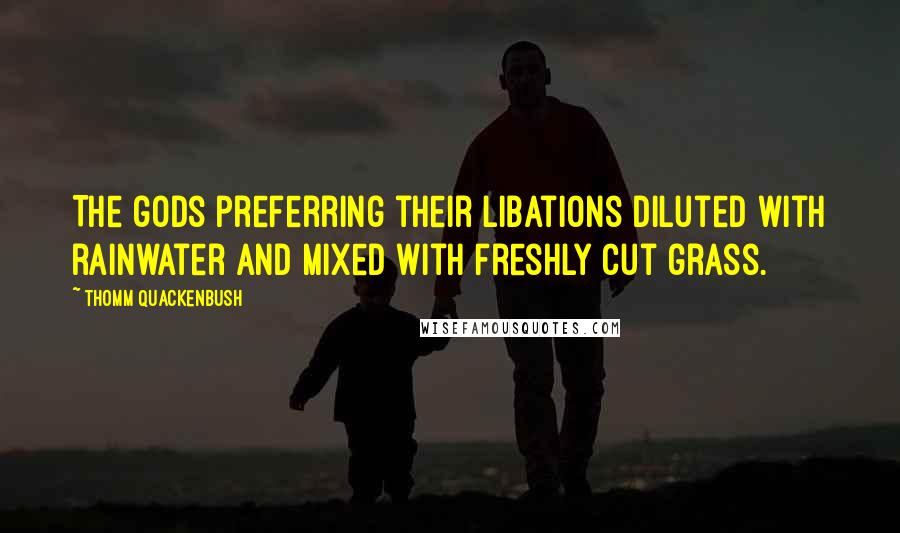 Thomm Quackenbush Quotes: The gods preferring their libations diluted with rainwater and mixed with freshly cut grass.