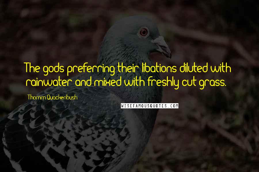 Thomm Quackenbush Quotes: The gods preferring their libations diluted with rainwater and mixed with freshly cut grass.