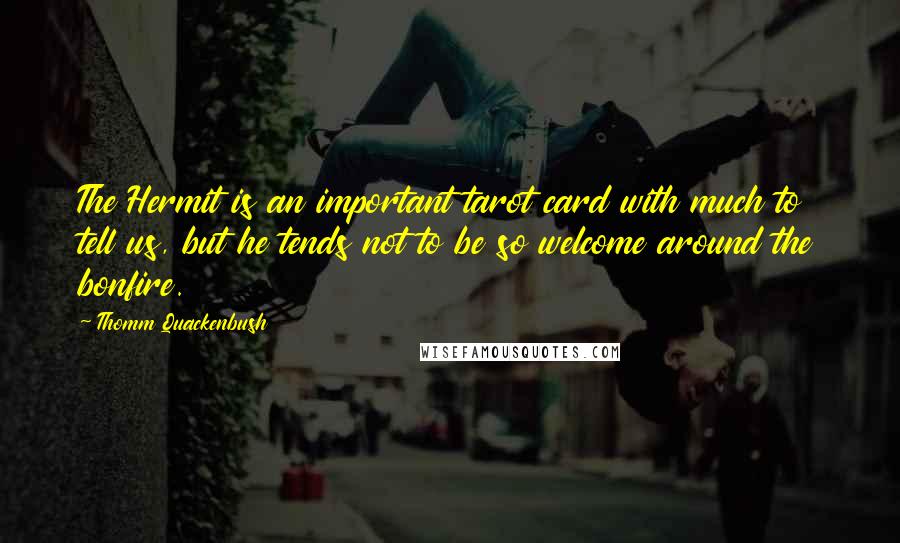 Thomm Quackenbush Quotes: The Hermit is an important tarot card with much to tell us, but he tends not to be so welcome around the bonfire.