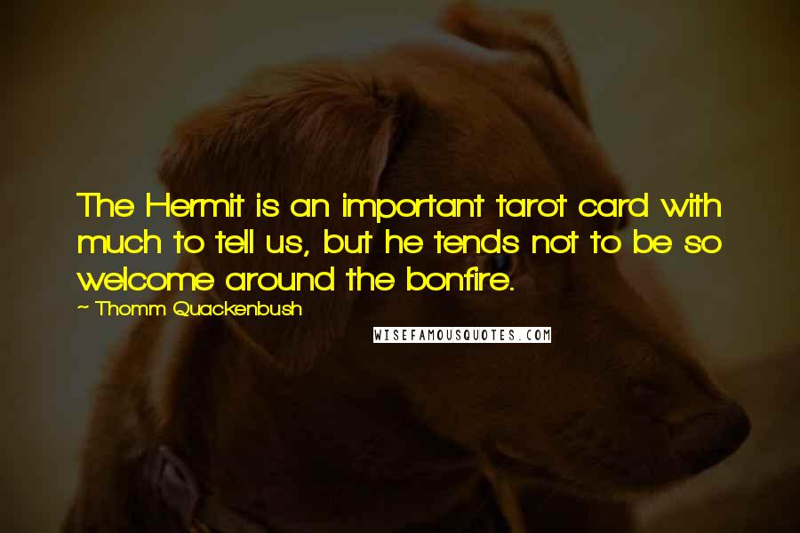 Thomm Quackenbush Quotes: The Hermit is an important tarot card with much to tell us, but he tends not to be so welcome around the bonfire.