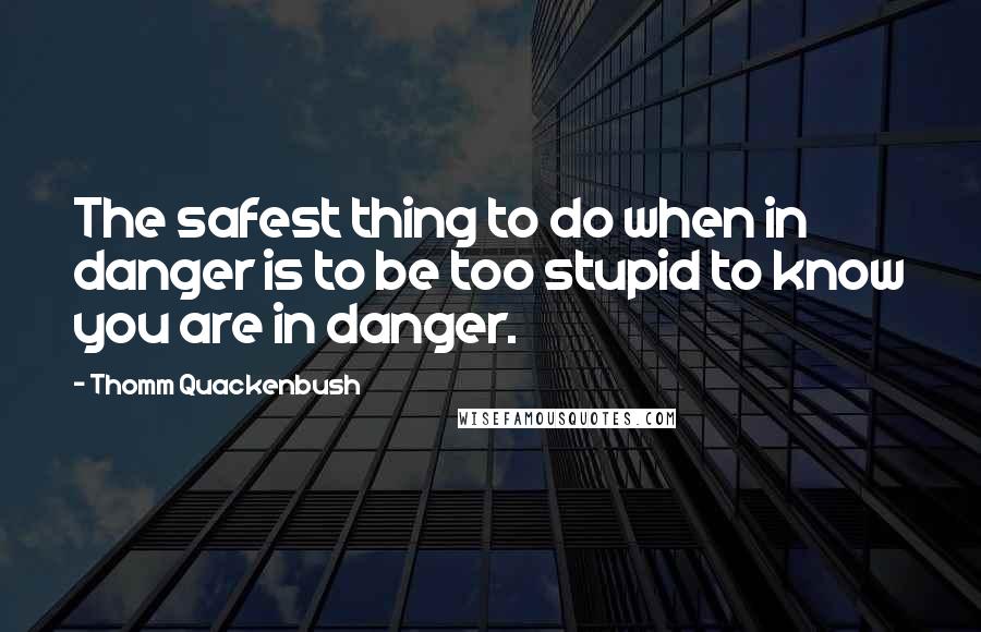 Thomm Quackenbush Quotes: The safest thing to do when in danger is to be too stupid to know you are in danger.