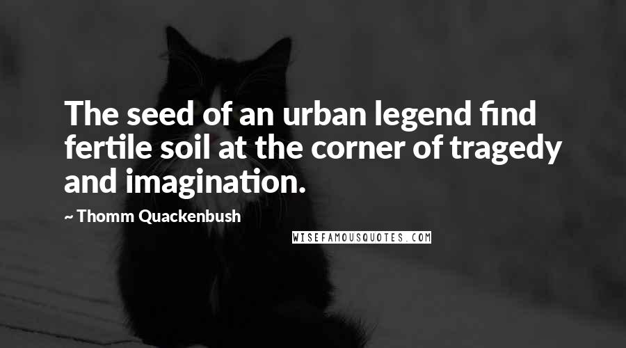 Thomm Quackenbush Quotes: The seed of an urban legend find fertile soil at the corner of tragedy and imagination.