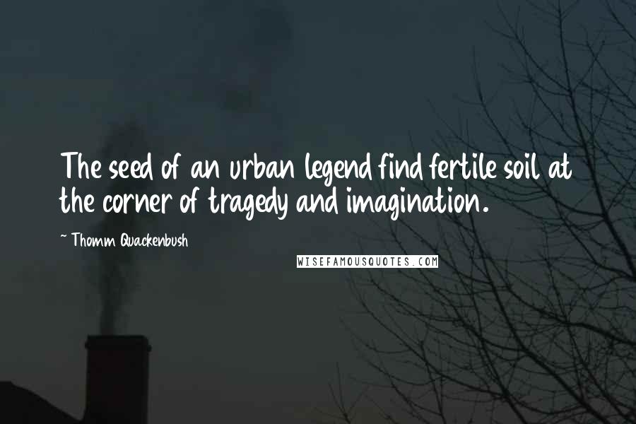 Thomm Quackenbush Quotes: The seed of an urban legend find fertile soil at the corner of tragedy and imagination.