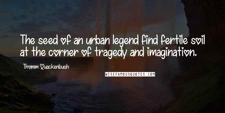 Thomm Quackenbush Quotes: The seed of an urban legend find fertile soil at the corner of tragedy and imagination.