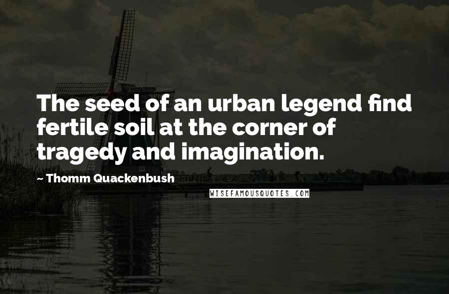 Thomm Quackenbush Quotes: The seed of an urban legend find fertile soil at the corner of tragedy and imagination.
