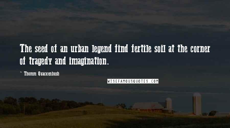 Thomm Quackenbush Quotes: The seed of an urban legend find fertile soil at the corner of tragedy and imagination.