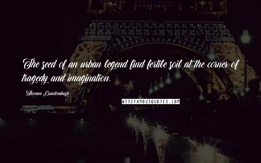 Thomm Quackenbush Quotes: The seed of an urban legend find fertile soil at the corner of tragedy and imagination.