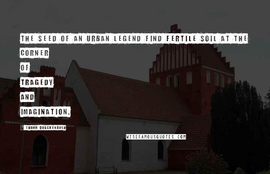 Thomm Quackenbush Quotes: The seed of an urban legend find fertile soil at the corner of tragedy and imagination.