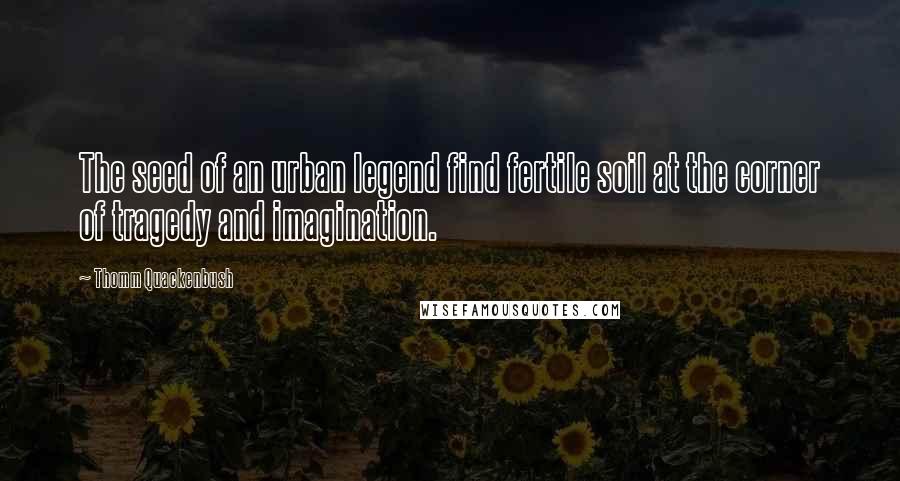 Thomm Quackenbush Quotes: The seed of an urban legend find fertile soil at the corner of tragedy and imagination.