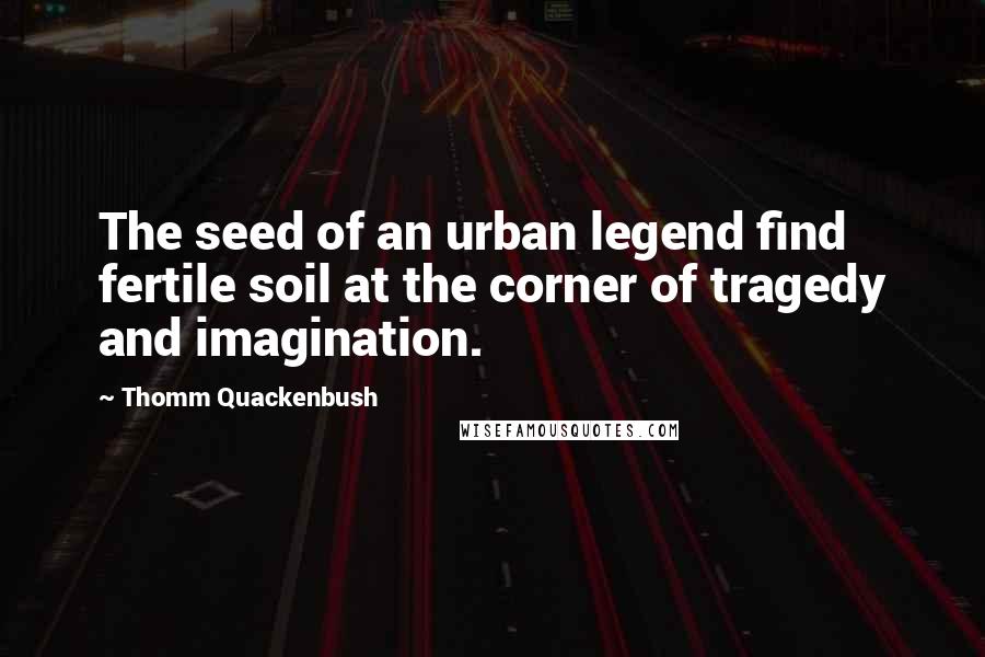 Thomm Quackenbush Quotes: The seed of an urban legend find fertile soil at the corner of tragedy and imagination.