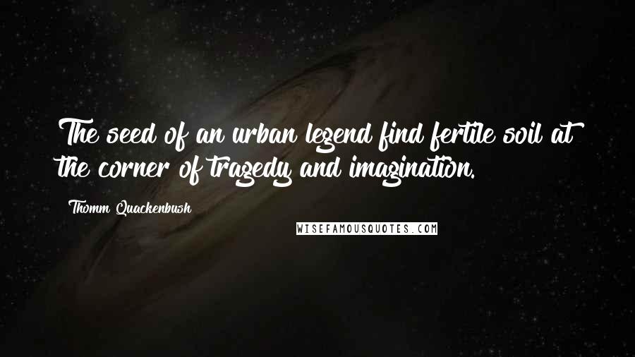 Thomm Quackenbush Quotes: The seed of an urban legend find fertile soil at the corner of tragedy and imagination.