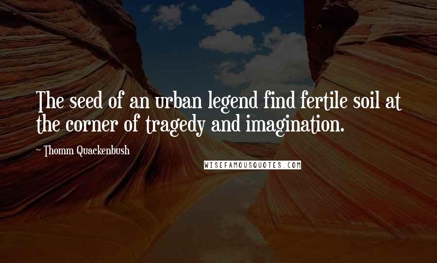 Thomm Quackenbush Quotes: The seed of an urban legend find fertile soil at the corner of tragedy and imagination.