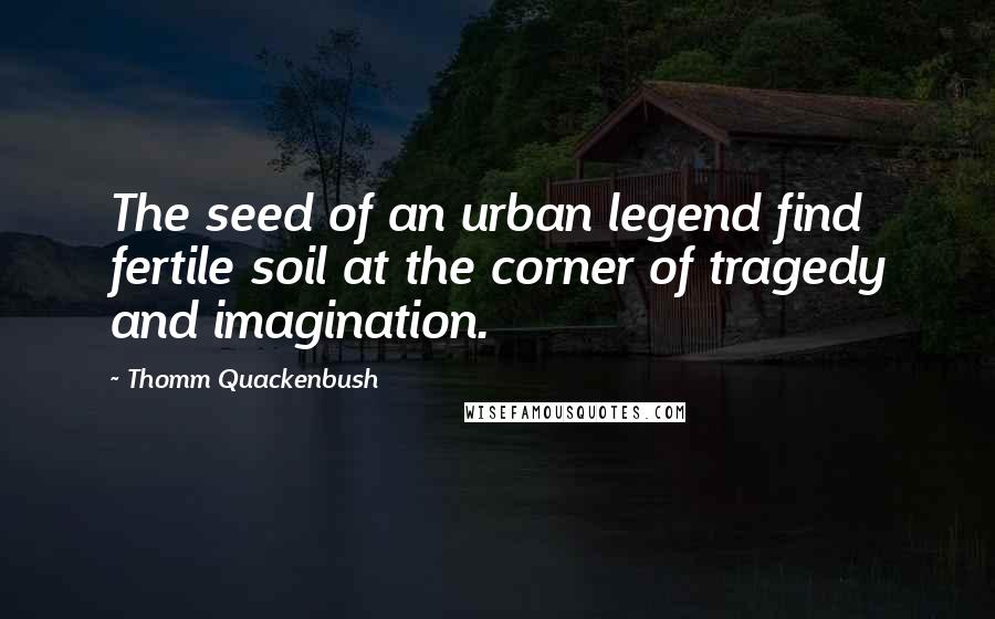 Thomm Quackenbush Quotes: The seed of an urban legend find fertile soil at the corner of tragedy and imagination.