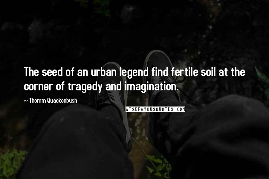 Thomm Quackenbush Quotes: The seed of an urban legend find fertile soil at the corner of tragedy and imagination.