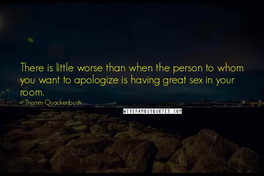 Thomm Quackenbush Quotes: There is little worse than when the person to whom you want to apologize is having great sex in your room.