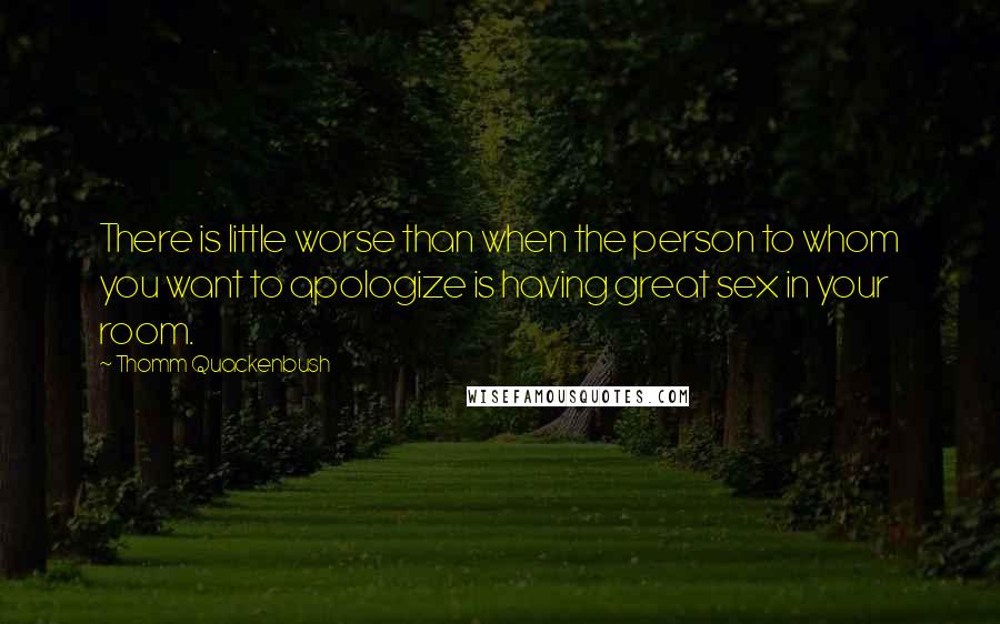 Thomm Quackenbush Quotes: There is little worse than when the person to whom you want to apologize is having great sex in your room.