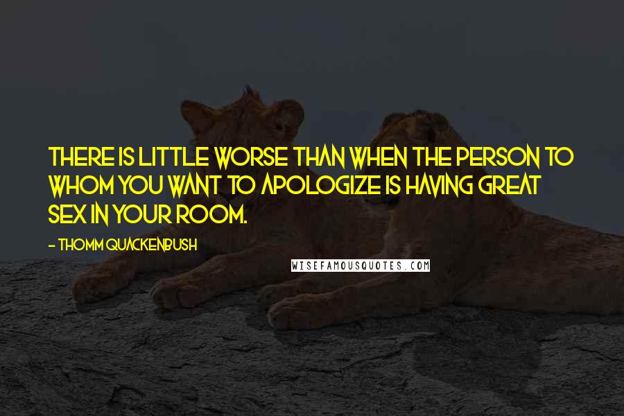 Thomm Quackenbush Quotes: There is little worse than when the person to whom you want to apologize is having great sex in your room.